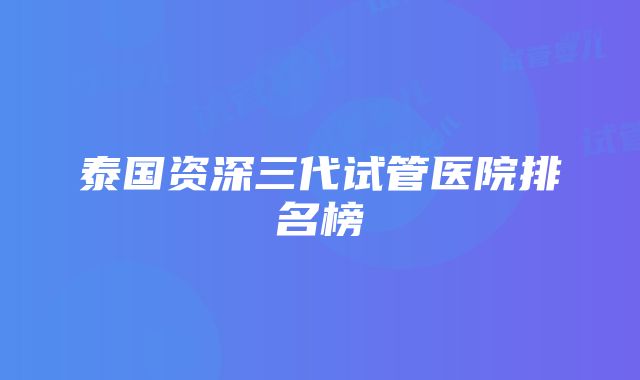 泰国资深三代试管医院排名榜