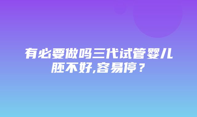 有必要做吗三代试管婴儿胚不好,容易停？