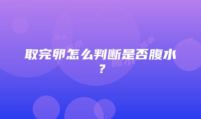 取完卵怎么判断是否腹水？