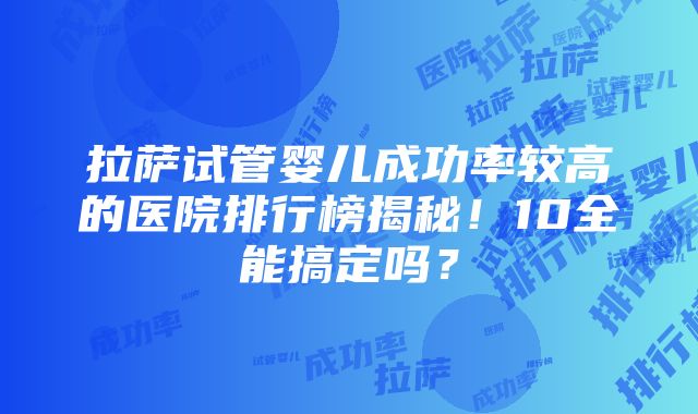 拉萨试管婴儿成功率较高的医院排行榜揭秘！10全能搞定吗？