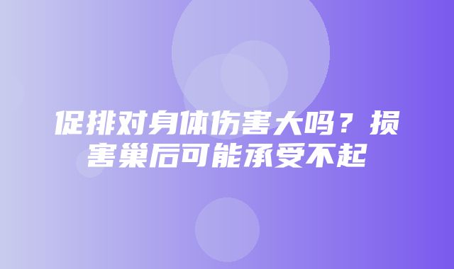 促排对身体伤害大吗？损害巢后可能承受不起