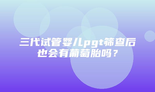 三代试管婴儿pgt筛查后也会有葡萄胎吗？