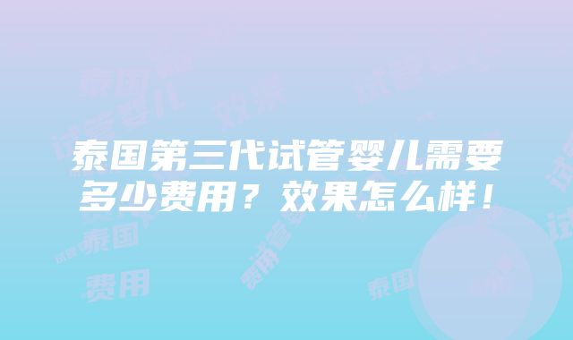 泰国第三代试管婴儿需要多少费用？效果怎么样！