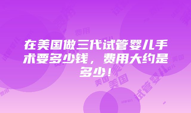 在美国做三代试管婴儿手术要多少钱，费用大约是多少！