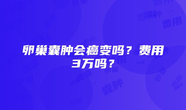 卵巢囊肿会癌变吗？费用3万吗？