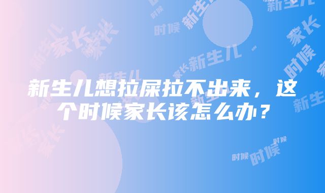 新生儿想拉屎拉不出来，这个时候家长该怎么办？