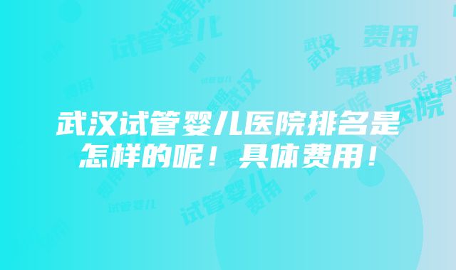 武汉试管婴儿医院排名是怎样的呢！具体费用！