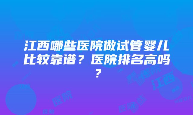 江西哪些医院做试管婴儿比较靠谱？医院排名高吗？