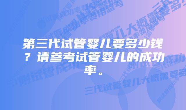 第三代试管婴儿要多少钱？请参考试管婴儿的成功率。