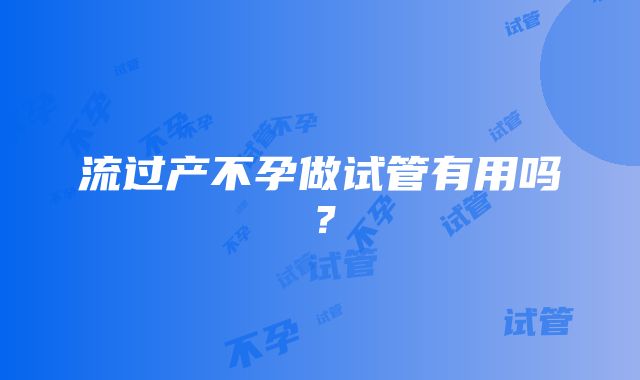 流过产不孕做试管有用吗？