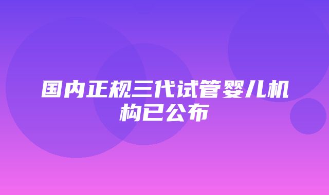 国内正规三代试管婴儿机构已公布