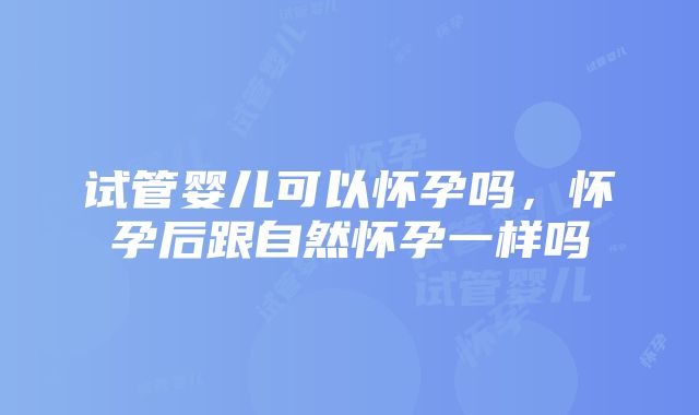 试管婴儿可以怀孕吗，怀孕后跟自然怀孕一样吗