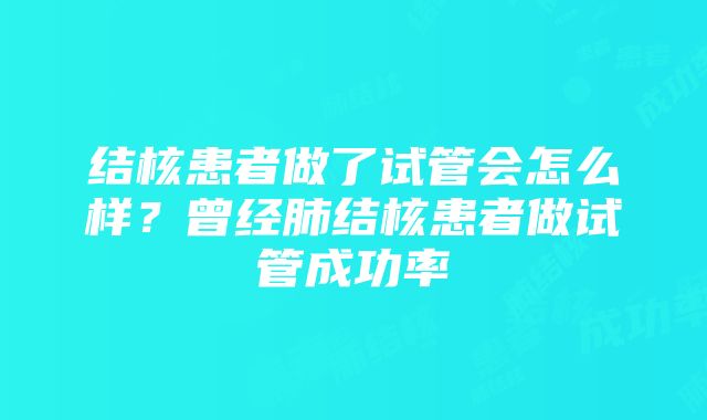 结核患者做了试管会怎么样？曾经肺结核患者做试管成功率