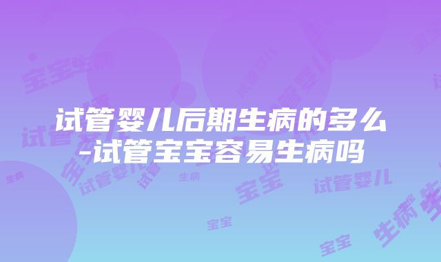 试管婴儿后期生病的多么-试管宝宝容易生病吗