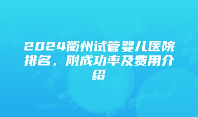 2024衢州试管婴儿医院排名，附成功率及费用介绍