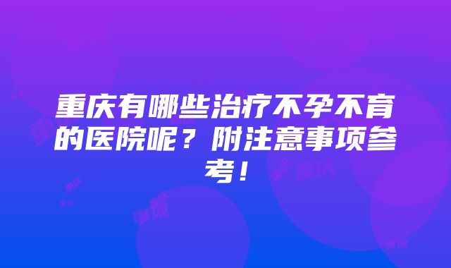 重庆有哪些治疗不孕不育的医院呢？附注意事项参考！