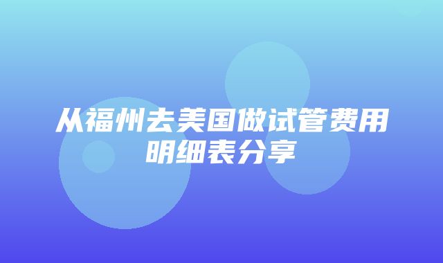 从福州去美国做试管费用明细表分享