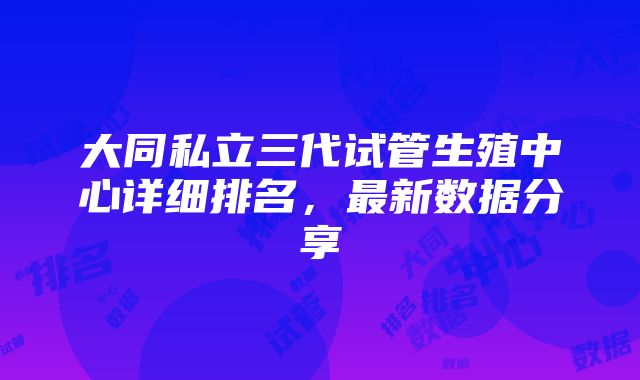 大同私立三代试管生殖中心详细排名，最新数据分享