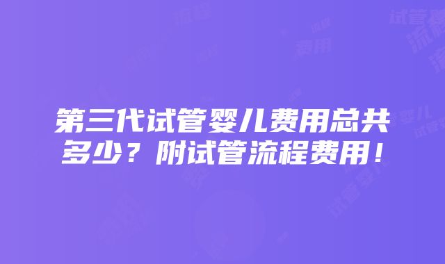 第三代试管婴儿费用总共多少？附试管流程费用！