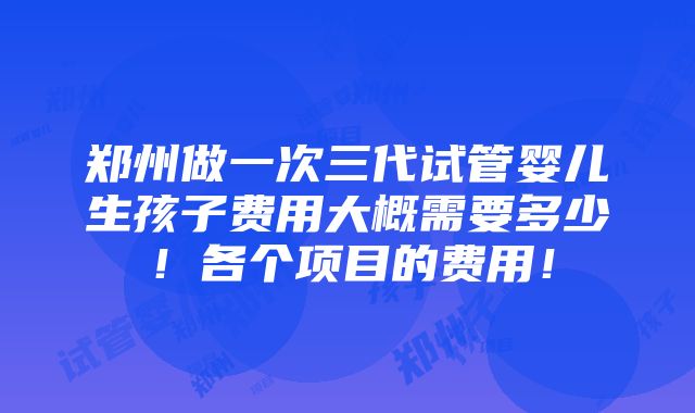 郑州做一次三代试管婴儿生孩子费用大概需要多少！各个项目的费用！