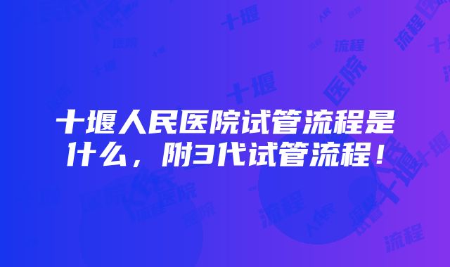 十堰人民医院试管流程是什么，附3代试管流程！