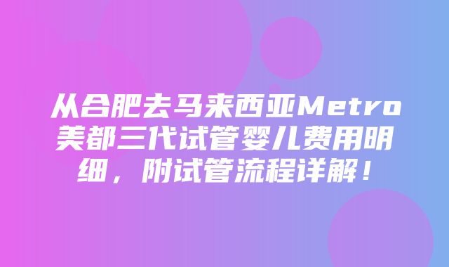 从合肥去马来西亚Metro美都三代试管婴儿费用明细，附试管流程详解！