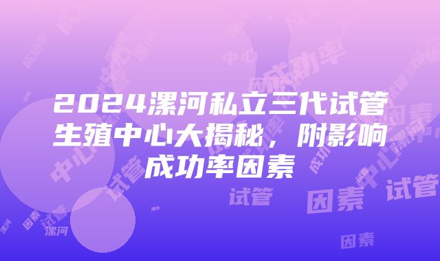 2024漯河私立三代试管生殖中心大揭秘，附影响成功率因素