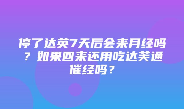 停了达英7天后会来月经吗？如果回来还用吃达芙通催经吗？