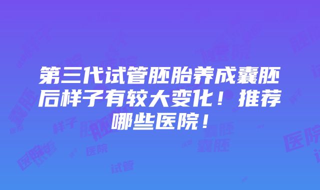 第三代试管胚胎养成囊胚后样子有较大变化！推荐哪些医院！