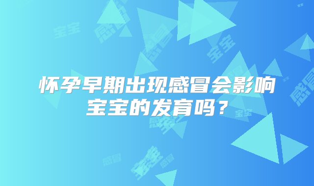 怀孕早期出现感冒会影响宝宝的发育吗？