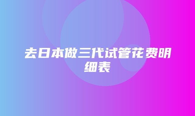 去日本做三代试管花费明细表