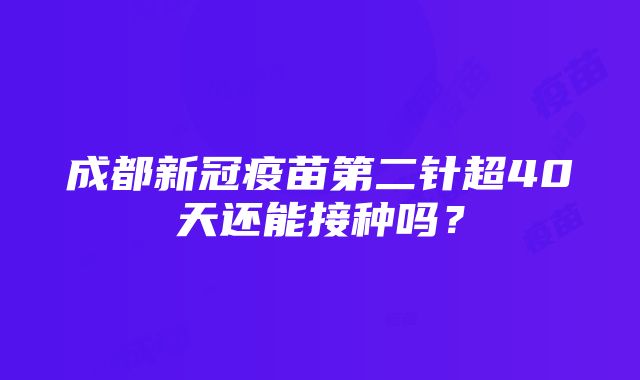 成都新冠疫苗第二针超40天还能接种吗？