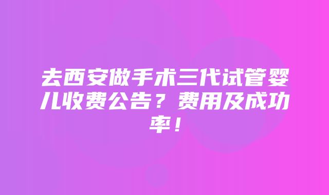 去西安做手术三代试管婴儿收费公告？费用及成功率！