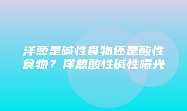 洋葱是碱性食物还是酸性食物？洋葱酸性碱性曝光