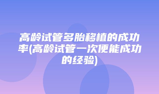 高龄试管多胎移植的成功率(高龄试管一次便能成功的经验)