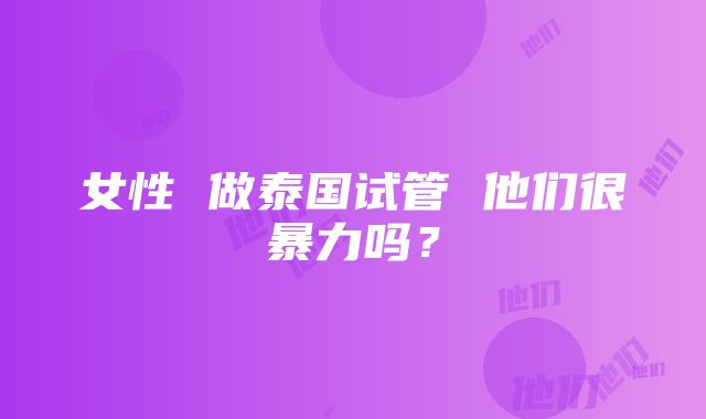 女性 做泰国试管 他们很暴力吗？