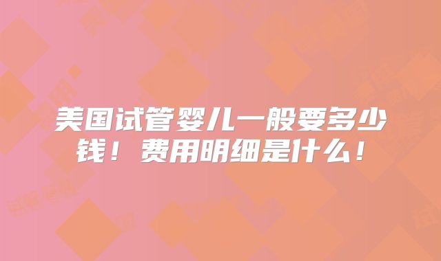 美国试管婴儿一般要多少钱！费用明细是什么！