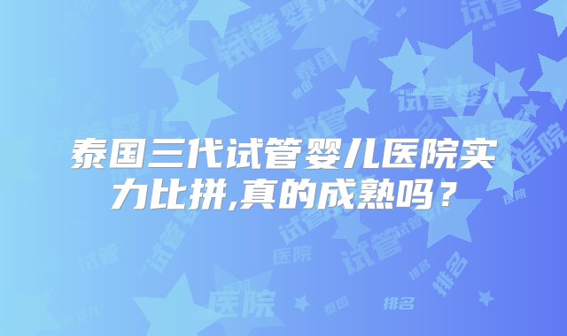 泰国三代试管婴儿医院实力比拼,真的成熟吗？