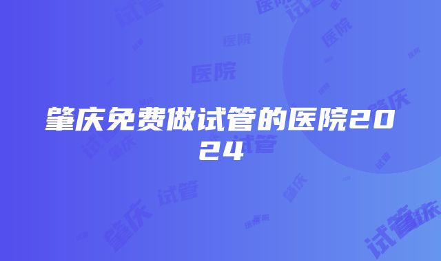 肇庆免费做试管的医院2024