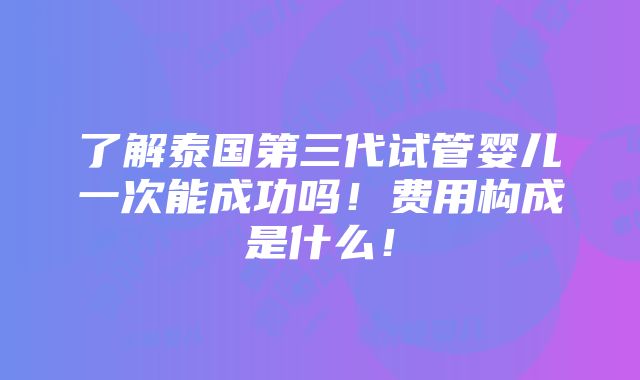 了解泰国第三代试管婴儿一次能成功吗！费用构成是什么！