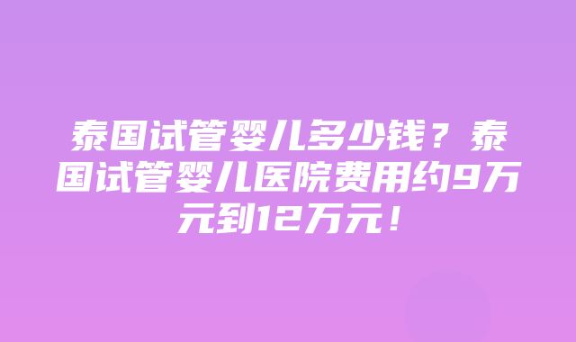 泰国试管婴儿多少钱？泰国试管婴儿医院费用约9万元到12万元！