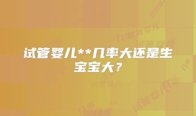 试管婴儿**几率大还是生宝宝大？