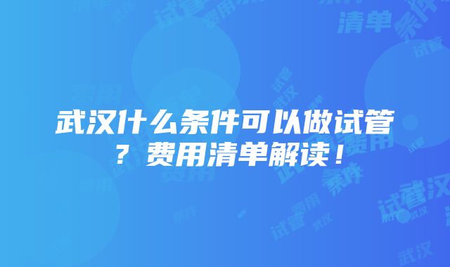 武汉什么条件可以做试管？费用清单解读！