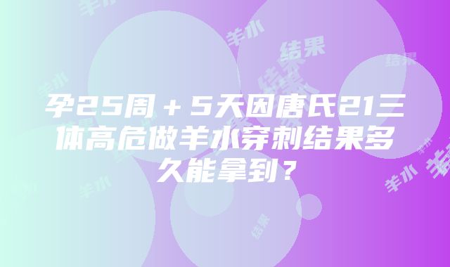 孕25周＋5天因唐氏21三体高危做羊水穿刺结果多久能拿到？