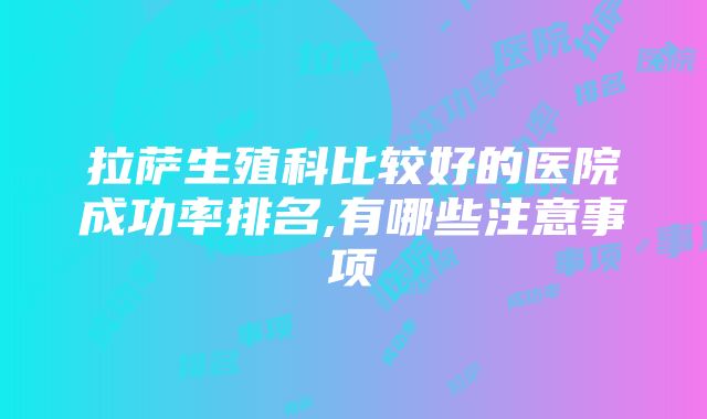 拉萨生殖科比较好的医院成功率排名,有哪些注意事项