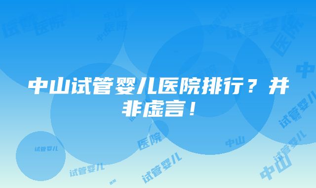 中山试管婴儿医院排行？并非虚言！