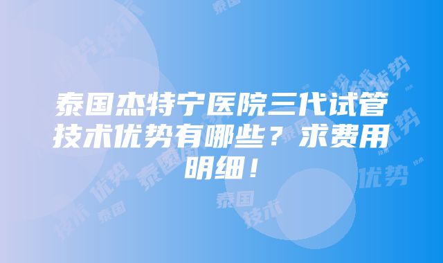 泰国杰特宁医院三代试管技术优势有哪些？求费用明细！