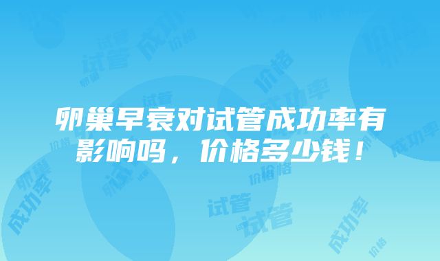 卵巢早衰对试管成功率有影响吗，价格多少钱！