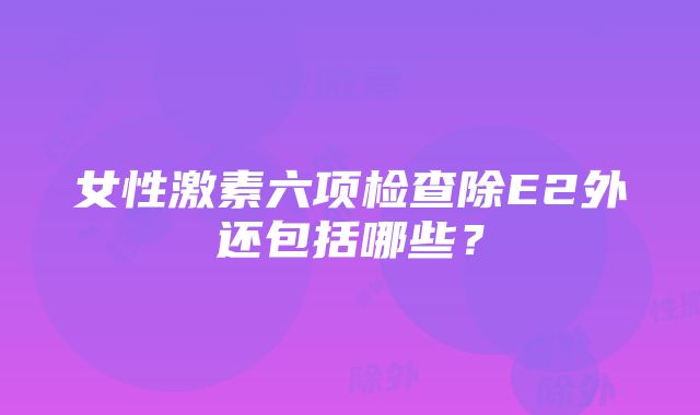 女性激素六项检查除E2外还包括哪些？