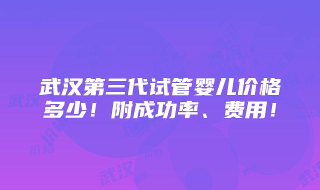 武汉第三代试管婴儿价格多少！附成功率、费用！